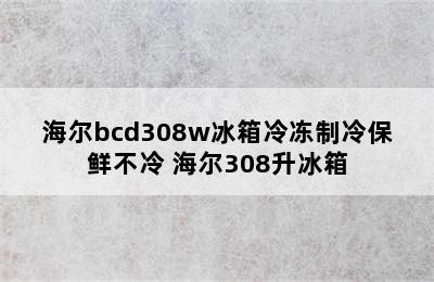 海尔bcd308w冰箱冷冻制冷保鲜不冷 海尔308升冰箱